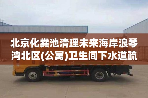 北京化粪池清理未来海岸浪琴湾北区(公寓)卫生间下水道疏通价格