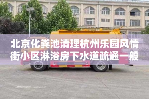 北京化粪池清理杭州乐园风情街小区淋浴房下水道疏通一般要多少钱