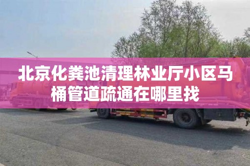 北京化粪池清理林业厅小区马桶管道疏通在哪里找