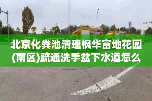 北京化粪池清理枫华富地花园(南区)疏通洗手盆下水道怎么收费