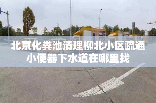 北京化粪池清理柳北小区疏通小便器下水道在哪里找