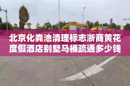 北京化粪池清理标志浙商黄花度假酒店别墅马桶疏通多少钱电话