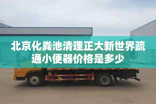 北京化粪池清理正大新世界疏通小便器价格是多少