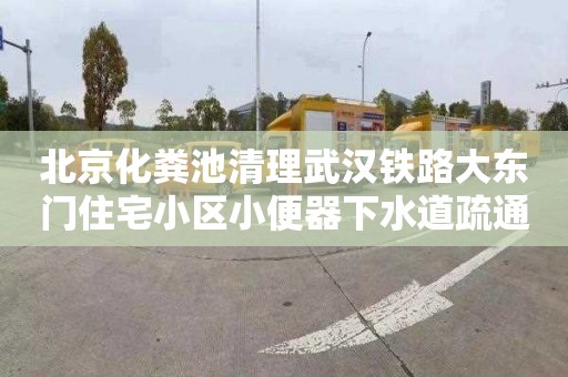 北京化粪池清理武汉铁路大东门住宅小区小便器下水道疏通电话