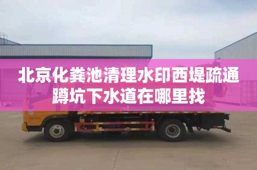 北京化粪池清理水印西堤疏通蹲坑下水道在哪里找