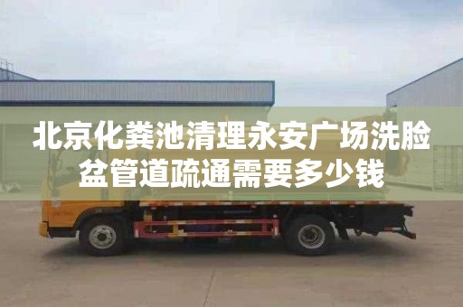 北京化粪池清理永安广场洗脸盆管道疏通需要多少钱