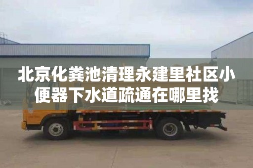 北京化粪池清理永建里社区小便器下水道疏通在哪里找