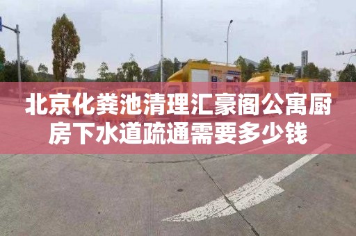 北京化粪池清理汇豪阁公寓厨房下水道疏通需要多少钱