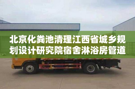 北京化粪池清理江西省城乡规划设计研究院宿舍淋浴房管道疏通需要多少钱