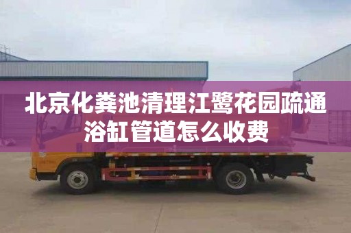 北京化粪池清理江鹭花园疏通浴缸管道怎么收费