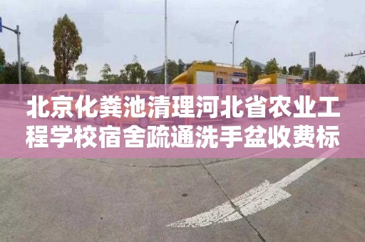 北京化粪池清理河北省农业工程学校宿舍疏通洗手盆收费标准