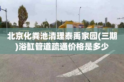 北京化粪池清理泰禹家园(三期)浴缸管道疏通价格是多少