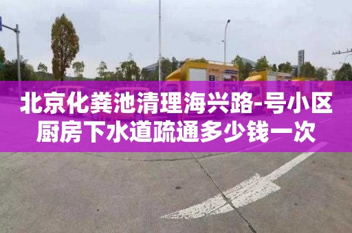 北京化粪池清理海兴路-号小区厨房下水道疏通多少钱一次