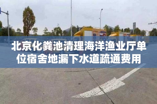 北京化粪池清理海洋渔业厅单位宿舍地漏下水道疏通费用