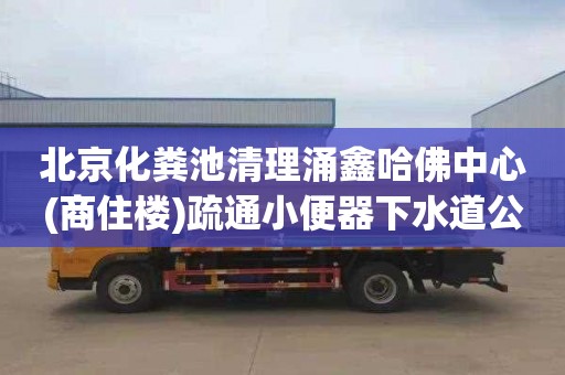 北京化粪池清理涌鑫哈佛中心(商住楼)疏通小便器下水道公司电话