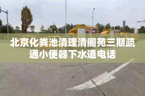 北京化粪池清理清阁苑三期疏通小便器下水道电话