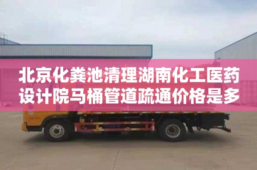 北京化粪池清理湖南化工医药设计院马桶管道疏通价格是多少