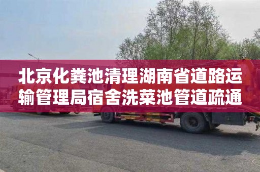 北京化粪池清理湖南省道路运输管理局宿舍洗菜池管道疏通价格