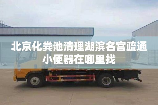 北京化粪池清理湖滨名宫疏通小便器在哪里找