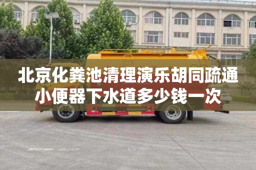 北京化粪池清理演乐胡同疏通小便器下水道多少钱一次