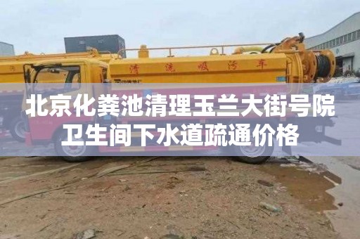 北京化粪池清理玉兰大街号院卫生间下水道疏通价格