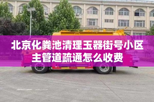 北京化粪池清理玉器街号小区主管道疏通怎么收费