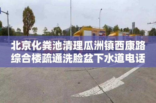 北京化粪池清理瓜洲镇西康路综合楼疏通洗脸盆下水道电话是多少