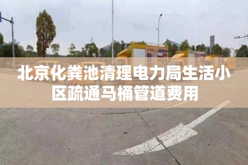 北京化粪池清理电力局生活小区疏通马桶管道费用