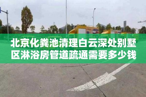 北京化粪池清理白云深处别墅区淋浴房管道疏通需要多少钱