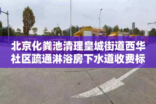 北京化粪池清理皇城街道西华社区疏通淋浴房下水道收费标准