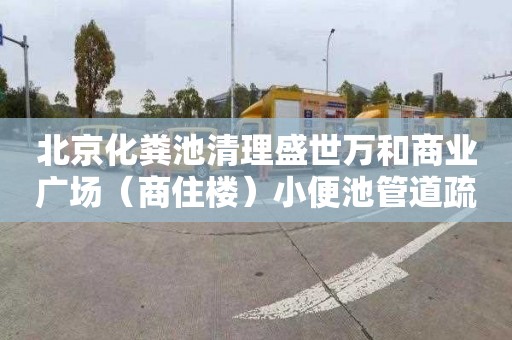 北京化粪池清理盛世万和商业广场（商住楼）小便池管道疏通怎么收费