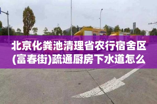 北京化粪池清理省农行宿舍区(富春街)疏通厨房下水道怎么收费