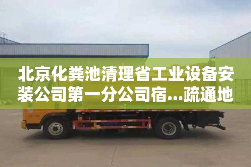 北京化粪池清理省工业设备安装公司第一分公司宿...疏通地漏联系电话