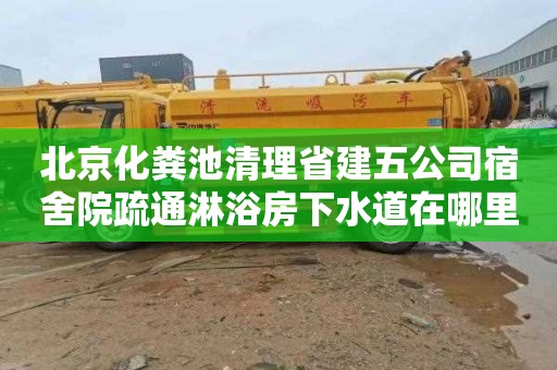 北京化粪池清理省建五公司宿舍院疏通淋浴房下水道在哪里找