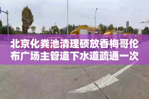 北京化粪池清理硕放香梅哥伦布广场主管道下水道疏通一次多少钱