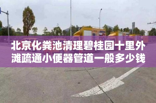 北京化粪池清理碧桂园十里外滩疏通小便器管道一般多少钱