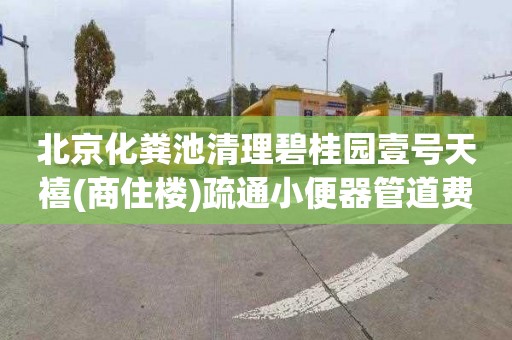 北京化粪池清理碧桂园壹号天禧(商住楼)疏通小便器管道费用