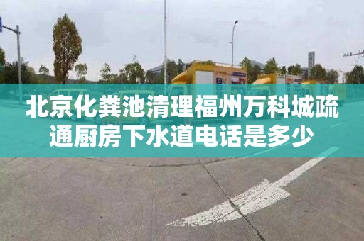 北京化粪池清理福州万科城疏通厨房下水道电话是多少