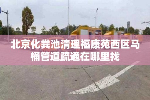 北京化粪池清理福康苑西区马桶管道疏通在哪里找