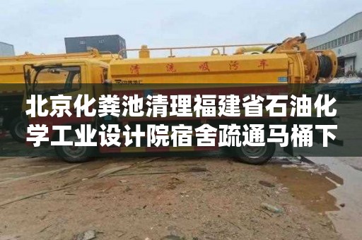 北京化粪池清理福建省石油化学工业设计院宿舍疏通马桶下水道联系电话