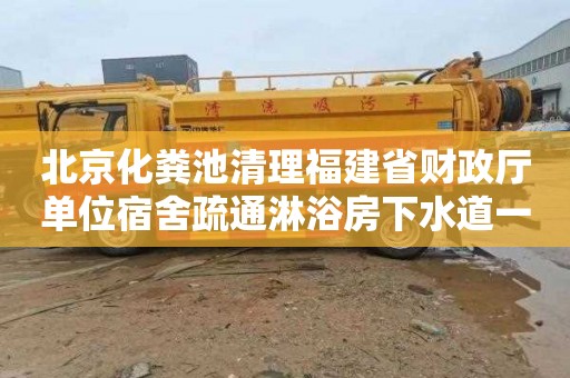 北京化粪池清理福建省财政厅单位宿舍疏通淋浴房下水道一般要多少钱