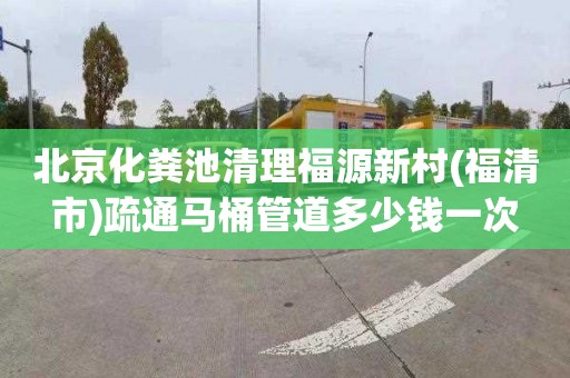 北京化粪池清理福源新村(福清市)疏通马桶管道多少钱一次