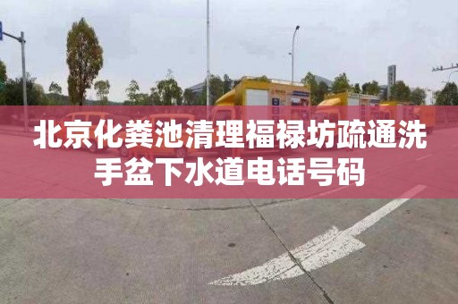 北京化粪池清理福禄坊疏通洗手盆下水道电话号码