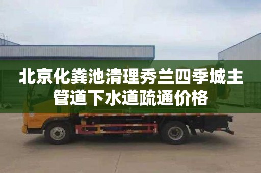 北京化粪池清理秀兰四季城主管道下水道疏通价格