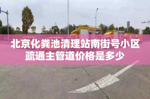 北京化粪池清理站南街号小区疏通主管道价格是多少