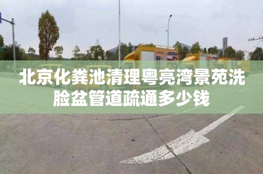 北京化粪池清理粤亮湾景苑洗脸盆管道疏通多少钱