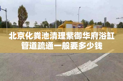 北京化粪池清理紫御华府浴缸管道疏通一般要多少钱