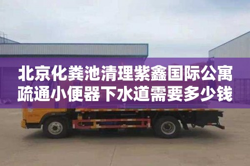 北京化粪池清理紫鑫国际公寓疏通小便器下水道需要多少钱