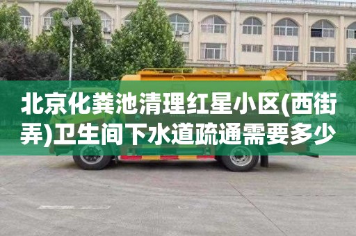 北京化粪池清理红星小区(西街弄)卫生间下水道疏通需要多少钱