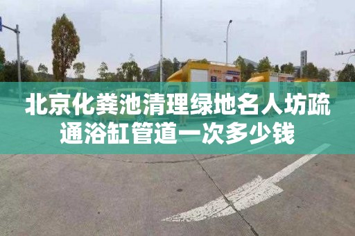 北京化粪池清理绿地名人坊疏通浴缸管道一次多少钱